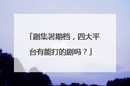 剧集暑期档，四大平台有能打的剧吗？
